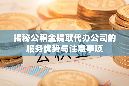 隆子揭秘公积金提取代办公司的服务优势与注意事项