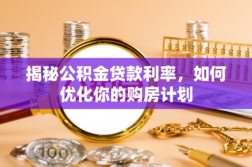 隆子揭秘公积金贷款利率，如何优化你的购房计划