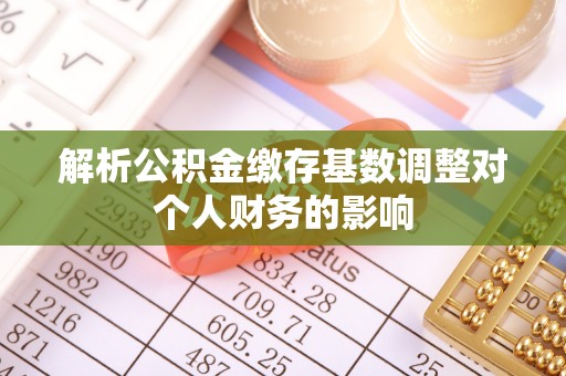 隆子解析公积金缴存基数调整对个人财务的影响