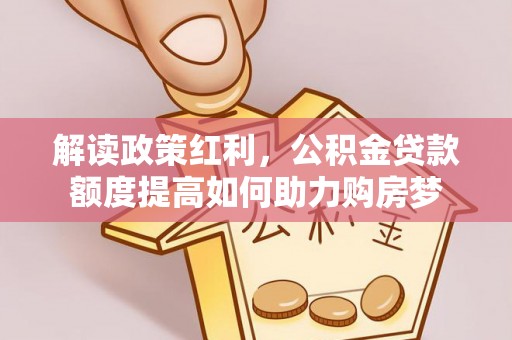 隆子解读政策红利，公积金贷款额度提高如何助力购房梦