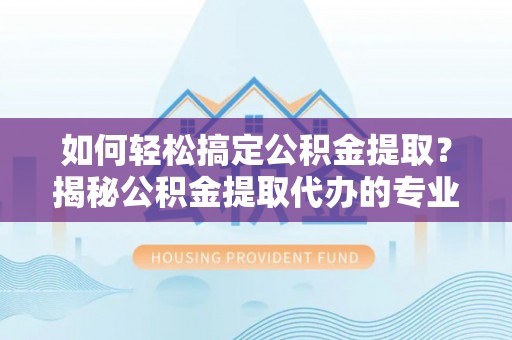 隆子如何轻松搞定公积金提取？揭秘公积金提取代办的专业服务