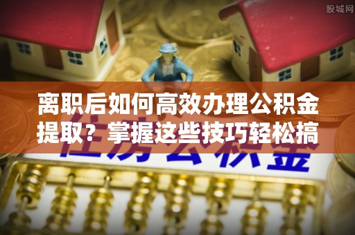 隆子离职后如何高效办理公积金提取？掌握这些技巧轻松搞定