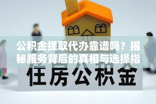 隆子公积金提取代办靠谱吗？揭秘服务背后的真相与选择指南