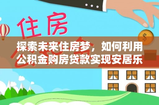 隆子探索未来住房梦，如何利用公积金购房贷款实现安居乐业