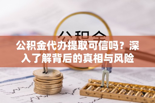 隆子公积金代办提取可信吗？深入了解背后的真相与风险