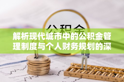 隆子解析现代城市中的公积金管理制度与个人财务规划的深度关联
