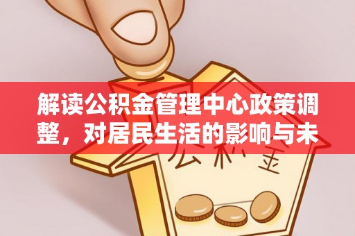 隆子解读公积金管理中心政策调整，对居民生活的影响与未来展望
