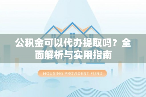 隆子公积金可以代办提取吗？全面解析与实用指南