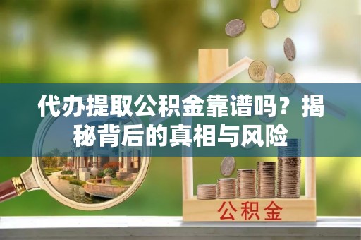 隆子代办提取公积金靠谱吗？揭秘背后的真相与风险