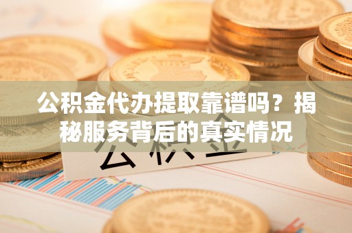 隆子公积金代办提取靠谱吗？揭秘服务背后的真实情况