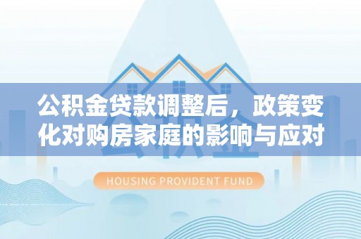 隆子公积金贷款调整后，政策变化对购房家庭的影响与应对策略