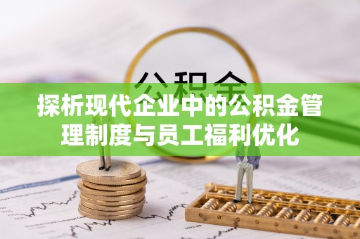 隆子探析现代企业中的公积金管理制度与员工福利优化