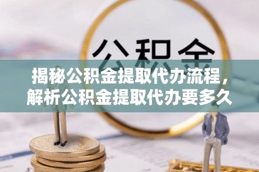 隆子揭秘公积金提取代办流程，解析公积金提取代办要多久的真相