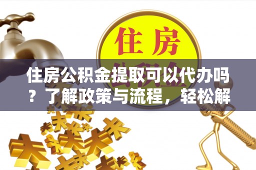 隆子住房公积金提取可以代办吗？了解政策与流程，轻松解决你的疑问