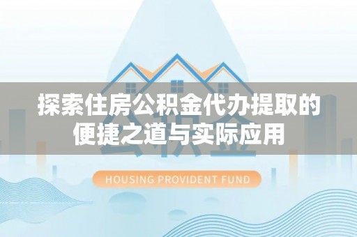 隆子探索住房公积金代办提取的便捷之道与实际应用