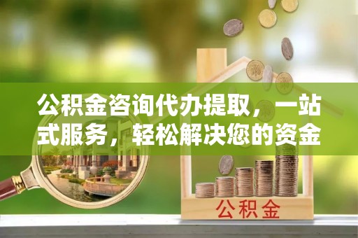 隆子公积金咨询代办提取，一站式服务，轻松解决您的资金需求