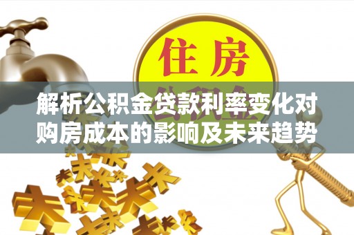 隆子解析公积金贷款利率变化对购房成本的影响及未来趋势