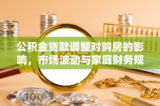 隆子公积金贷款调整对购房的影响，市场波动与家庭财务规划
