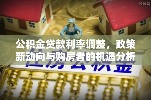隆子公积金贷款利率调整，政策新动向与购房者的机遇分析