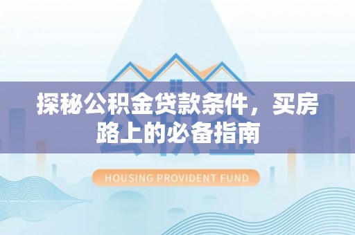 隆子探秘公积金贷款条件，买房路上的必备指南