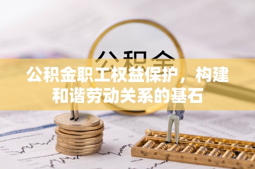 隆子公积金职工权益保护，构建和谐劳动关系的基石