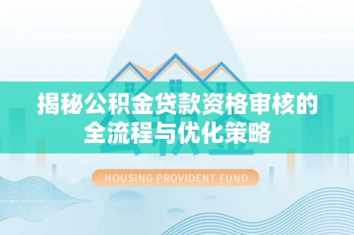隆子揭秘公积金贷款资格审核的全流程与优化策略