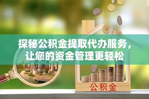 隆子探秘公积金提取代办服务，让您的资金管理更轻松