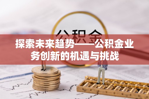 隆子探索未来趋势——公积金业务创新的机遇与挑战
