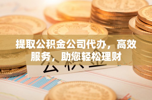 隆子提取公积金公司代办，高效服务，助您轻松理财