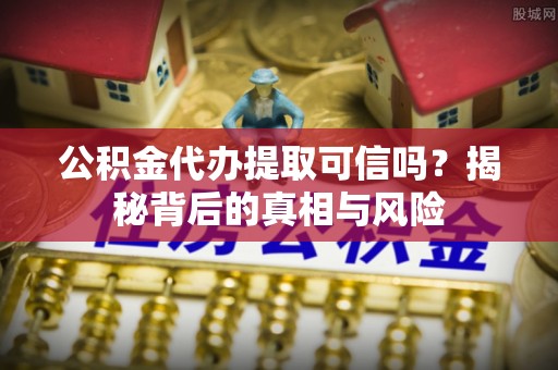隆子公积金代办提取可信吗？揭秘背后的真相与风险