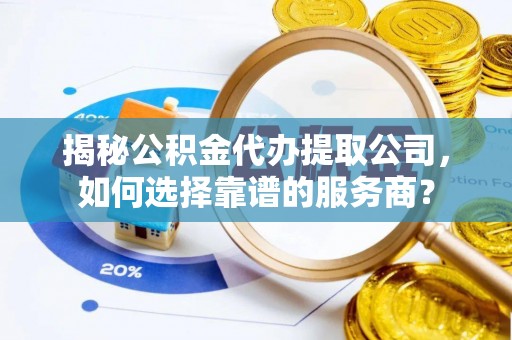 隆子揭秘公积金代办提取公司，如何选择靠谱的服务商？
