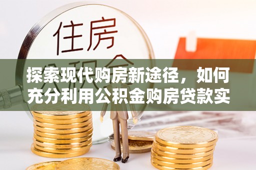 隆子探索现代购房新途径，如何充分利用公积金购房贷款实现置业梦想