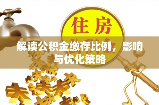 隆子解读公积金缴存比例，影响与优化策略