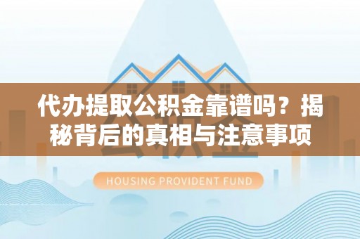 隆子代办提取公积金靠谱吗？揭秘背后的真相与注意事项