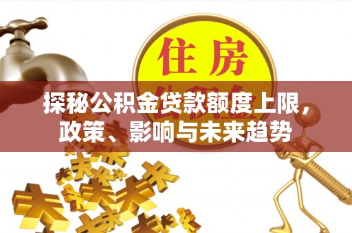 隆子探秘公积金贷款额度上限，政策、影响与未来趋势