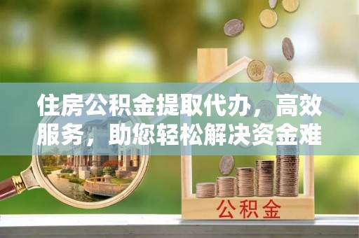 隆子住房公积金提取代办，高效服务，助您轻松解决资金难题