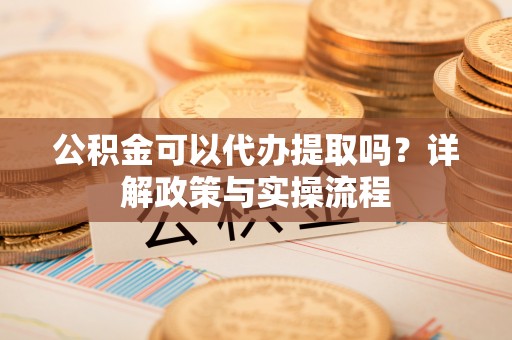 隆子公积金可以代办提取吗？详解政策与实操流程