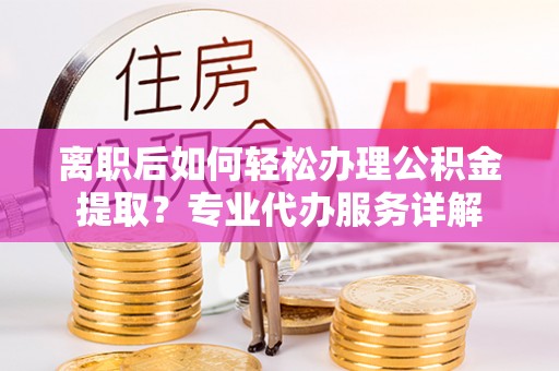 隆子离职后如何轻松办理公积金提取？专业代办服务详解