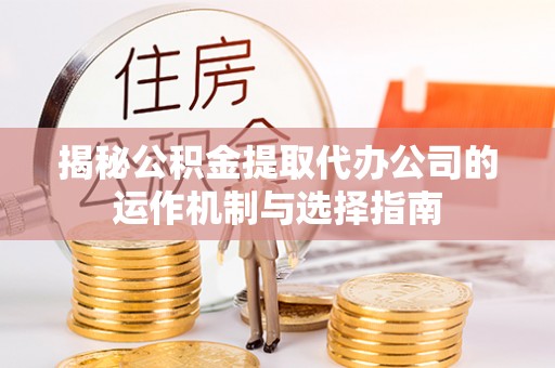 隆子揭秘公积金提取代办公司的运作机制与选择指南
