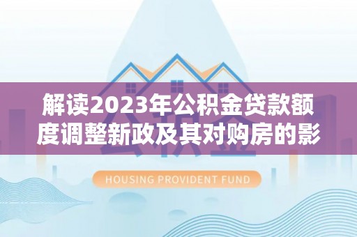隆子解读2023年公积金贷款额度调整新政及其对购房的影响