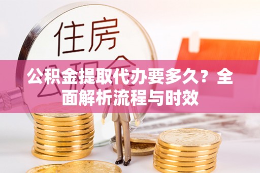 隆子公积金提取代办要多久？全面解析流程与时效