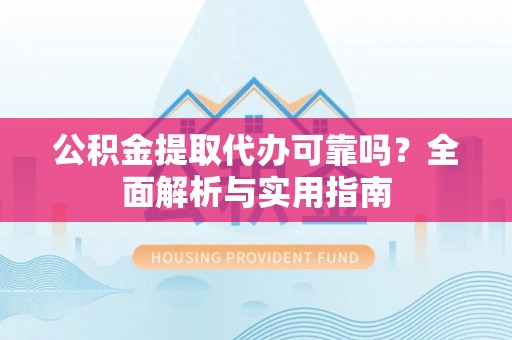 隆子公积金提取代办可靠吗？全面解析与实用指南