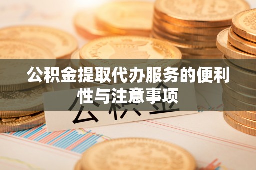 隆子公积金提取代办服务的便利性与注意事项
