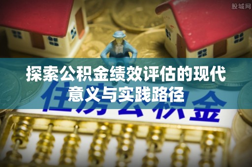 隆子探索公积金绩效评估的现代意义与实践路径