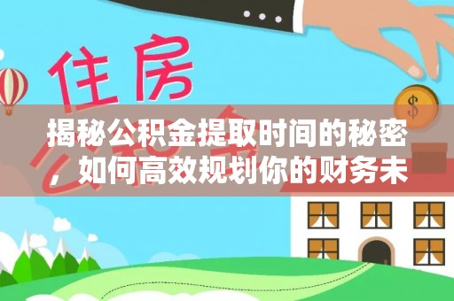 隆子揭秘公积金提取时间的秘密，如何高效规划你的财务未来