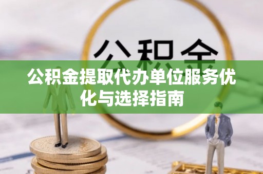 隆子公积金提取代办单位服务优化与选择指南