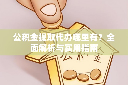 隆子公积金提取代办哪里有？全面解析与实用指南