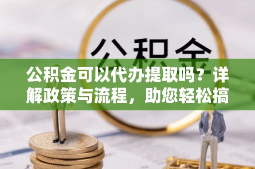 隆子公积金可以代办提取吗？详解政策与流程，助您轻松搞定！