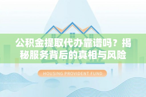 隆子公积金提取代办靠谱吗？揭秘服务背后的真相与风险