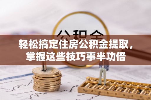 隆子轻松搞定住房公积金提取，掌握这些技巧事半功倍